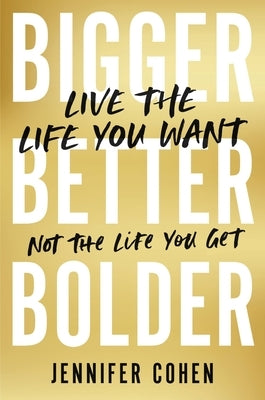 Bigger, Better, Bolder: Live the Life You Want, Not the Life You Get by Cohen, Jennifer