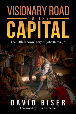 Visionary Road to the Capital: The Little Known Story of John Harris, Jr. by Biser, David