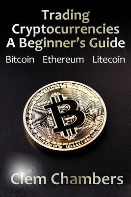 Trading Cryptocurrencies: A Beginner's Guide: Bitcoin, Ethereum, Litecoin by Chambers, Clem