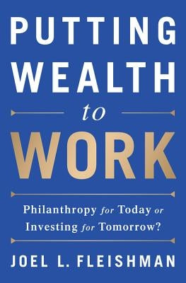 Putting Wealth to Work: Philanthropy for Today or Investing for Tomorrow? by Fleishman, Joel L.