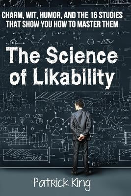 The Science of Likability: Charm, Wit, Humor, and the 16 Studies That Show You H by King, Patrick