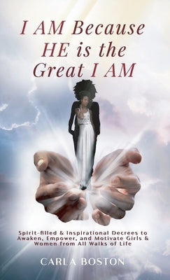 I AM Because HE is the Great I AM: Spirit-filled & Inspirational Decrees to Awaken, Empower, and Motivate Girls & Women from All Walks of Life by Boston, Carla