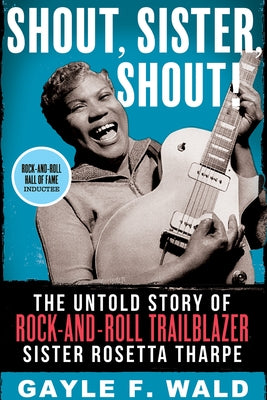 Shout, Sister, Shout!: The Untold Story of Rock-And-Roll Trailblazer Sister Rosetta Tharpe by Wald, Gayle