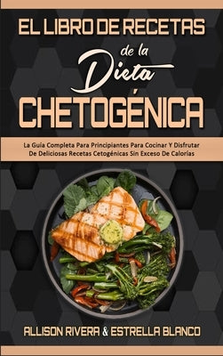 El Libro De Recetas De La Dieta Chetogénica: La Guía Completa Para Principiantes Para Cocinar Y Disfrutar De Deliciosas Recetas Cetogénicas Sin Exceso by Rivera, Allison