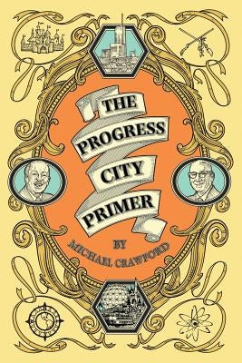 The Progress City Primer: Stories, Secrets, and Silliness from the Many Worlds of Walt Disney by Crawford, Michael