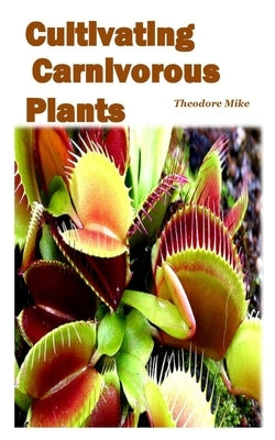Cultivating Carnivorous Plants: the comprehensive guide to their biology and cultivation and how to care for them(plants that trap and eat animals) Paperback Independently Published