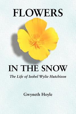 Flowers in the Snow: The Life of Isobel Wylie Hutchison by Hoyle, Gwyneth