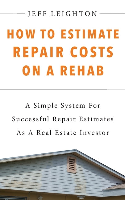 How To Estimate Repair Costs On A Rehab: : A Simple System For Successful Repair Estimates As A Real Estate Investor by Leighton, Jeff