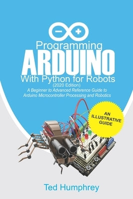 Programming Arduino With Python For Robots (2020 Edition): A Beginner to Advanced Reference Guide to Arduino programming for Microcontroller processin Paperback Independently Published