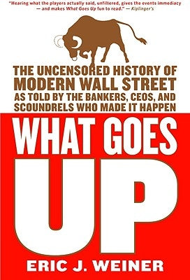 What Goes Up: The Uncensored History of Modern Wall Street as Told by the Bankers, Brokers, Ceos, and Scoundrels Who Made It Happen by Weiner, Eric J.
