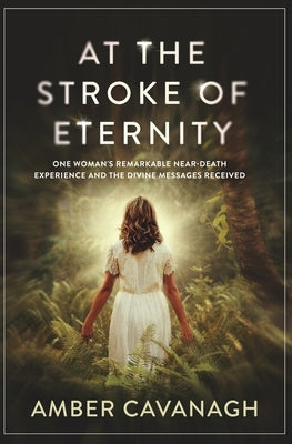 At the Stroke of Eternity: One Woman's Remarkable Near-Death Experience and the Divine Messages Received Paperback Amber Cavanagh