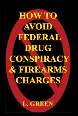How To Avoid Federal Drug Conspiracy and Firearms Charges by Green, L.