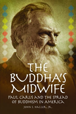 The Buddha's Midwife: Paul Carus and the Spread of Buddhism in America by Haller, John S.