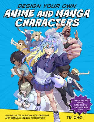 Design Your Own Anime and Manga Characters: Step-By-Step Lessons for Creating and Drawing Unique Characters - Learn Anatomy, Poses, Expressions, Costu by Choi, Tb