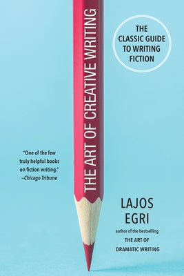 The Art of Creative Writing: The Classic Guide to Writing Fiction by Egri, Lajos