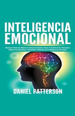 Inteligencia Emocional, Maneras Fáciles de Mejorar tu Autoconocimiento, Tomar el Control de tus Emociones, Mejorar tus Relaciones y Garantizar el Domi by Patterson, Daniel