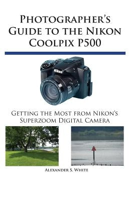 Photographer's Guide to the Nikon Coolpix P500: Getting the Most from Nikon's Superzoom Digital Camera Paperback White Knight Press