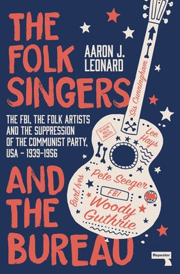 The Folk Singers and the Bureau: The Fbi, the Folk Artists and the Suppression of the Communist Party, Usa-1939-1956 by Leonard, Aaron