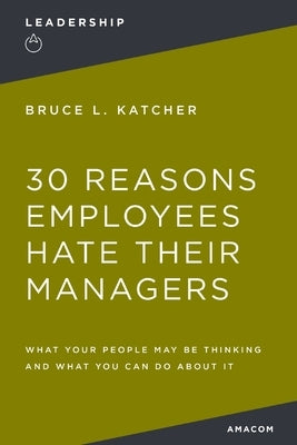 30 Reasons Employees Hate Their Managers: What Your People May Be Thinking and What You Can Do about It by Katcher, Bruce