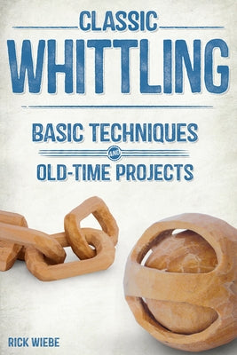 Classic Whittling: Basic Techniques and Old-Time Projects by Wiebe, Rick