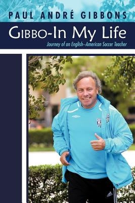 Gibbo-In My Life: Journey of an English-American Soccer Teacher by Gibbons, Paul Andr