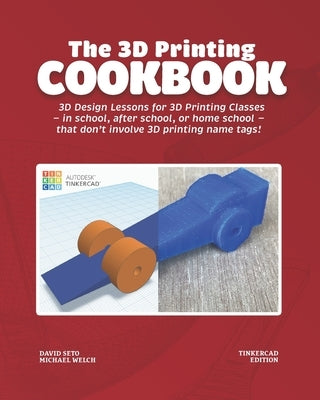 The 3D Printing Cookbook: Tinkercad Edition: 3D Design Lessons for 3D Printing Classes - in school, after school, or homeschool - that don't inv Paperback David Ym Seto