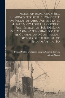 Indian Appropriation Bill. Hearings Before the Committee on Indian Affairs, United States Senate, Sixty-fourth Congress, First Session, on H.R. 10385, Paperback Legare Street Press