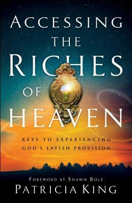 Accessing the Riches of Heaven: Keys to Experiencing God's Lavish Provision by King, Patricia