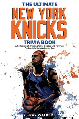 The Ultimate New York Knicks Trivia Book: A Collection of Amazing Trivia Quizzes and Fun Facts for Die-Hard Knickerbocker Fans! by Walker, Ray
