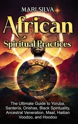 African Spiritual Practices: The Ultimate Guide to Yoruba, Santería, Orishas, Black Spirituality, Ancestral Veneration, Maat, Haitian Voodoo, and H by Silva, Mari