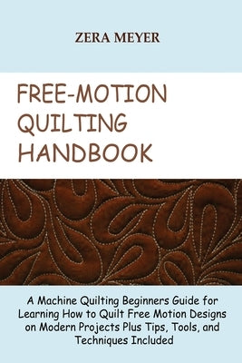 Free Motion Quilting Handbook: A Machine Quilting Beginners Guide for Learning How to Quilt Free Motion Designs on Modern Projects Plus Tips, Tools, by Meyer, Zera