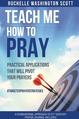 Teach Me How To Pray: Practical Applications That Will Pivot Your Prayers by Washington-Scott, Rochelle