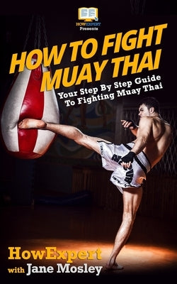How To Fight Muay Thai - Your Step-By-Step Guide To Fighting Muay Thai Paperback Createspace Independent Publishing Platform