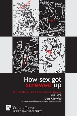 How Sex Got Screwed Up: The Ghosts that Haunt Our Sexual Pleasure - Book One: From the Stone Age to the Enlightenment Paperback Vernon Press