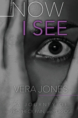 Now I See: A Journey of Prophecy, Pain, and Purpose by Jones, Vera