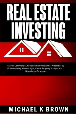 Real Estate Investing: Master Commercial, Residential and Industrial Properties by Understanding Market Signs, Rental Property Analysis and N by Brown, Michael K.