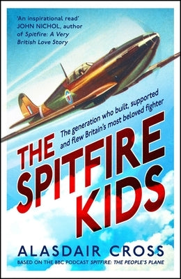 The Spitfire Kids: The Generation Who Built, Supported and Flew Britain's Most Beloved Fighter by Cross, Alasdair