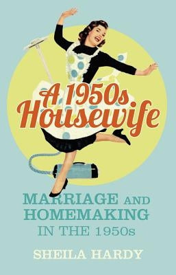 A 1950s Housewife: Marriage and Homemaking in the 1950s by Hardy, Sheila