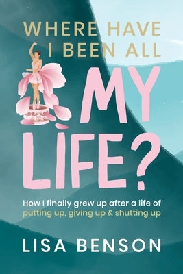 Where have I been all my life: How I Finally grew up after a life of putting up, giving up and shutting up by Benson, Lisa