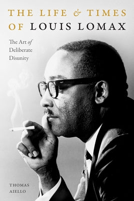 The Life and Times of Louis Lomax: The Art of Deliberate Disunity by Aiello, Thomas