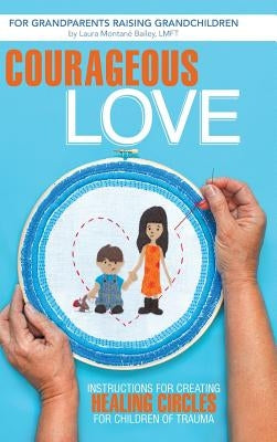 Courageous Love: Instructions for Creating Healing Circles for Children of Trauma for Grandparents Raising Grandchildren by Bailey Lmft, Laura Montane