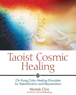 Taoist Cosmic Healing: Chi Kung Color Healing Principles for Detoxification and Rejuvenation by Chia, Mantak