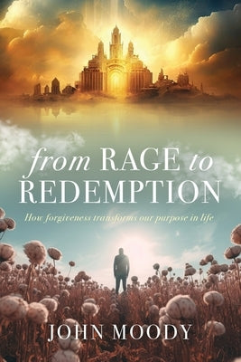 From Rage to Redemption: How Forgiveness Transforms Our Purpose in Life by Moody, John