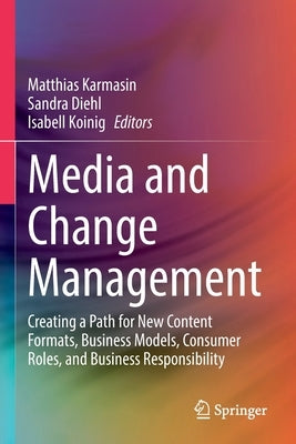 Media and Change Management: Creating a Path for New Content Formats, Business Models, Consumer Roles, and Business Responsibility by Karmasin, Matthias