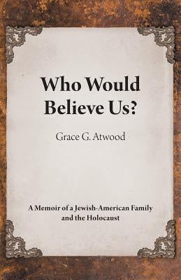 Who Would Believe Us?: A Memoir of a Jewish-American Family and the Holocaust by Atwood, Grace G.