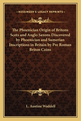 The Phoenician Origin of Britons Scots and Anglo Saxons Discovered by Phoenician and Sumerian Inscriptions in Britain by Pre Roman Briton Coins Paperback Kessinger Publishing