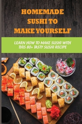 Homemade Sushi To Make Yourself: Learn How To Make Sushi With This 80+ Tasty Sushi Recipe: What Ingredients Make Up A Sushi Roll by Brodie, Nella