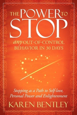 The Power to Stop: Any Out-Of-Control Behavior in 30 Days: Stopping as a Path to Self-Love, Personal Power and Enlightenment by Bentley, Karen
