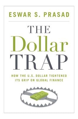 The Dollar Trap: How the U.S. Dollar Tightened Its Grip on Global Finance by Prasad, Eswar S.