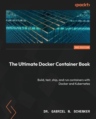 The Ultimate Docker Container Book - Third Edition: Build, test, ship, and run containers with Docker and Kubernetes by Schenker, Gabriel N.